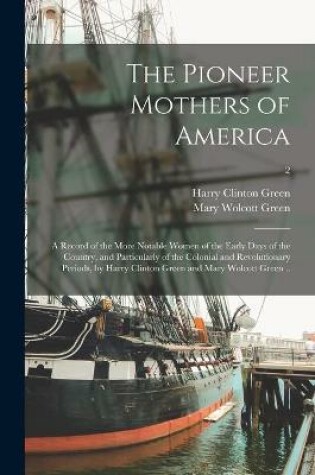 Cover of The Pioneer Mothers of America; a Record of the More Notable Women of the Early Days of the Country, and Particularly of the Colonial and Revolutionary Periods, by Harry Clinton Green and Mary Wolcott Green ..; 2