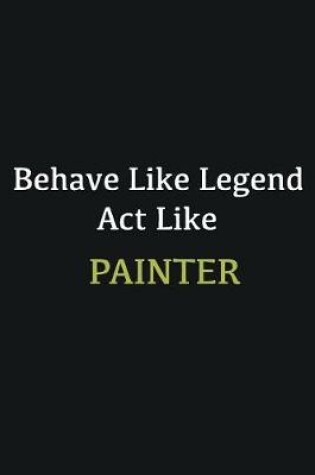 Cover of Behave like Legend Act Like Painter