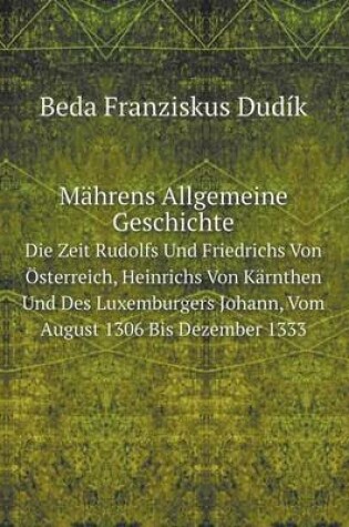Cover of Mährens Allgemeine Geschichte Die Zeit Rudolfs Und Friedrichs Von Österreich, Heinrichs Von Kärnthen Und Des Luxemburgers Johann, Vom August 1306 Bis Dezember 1333
