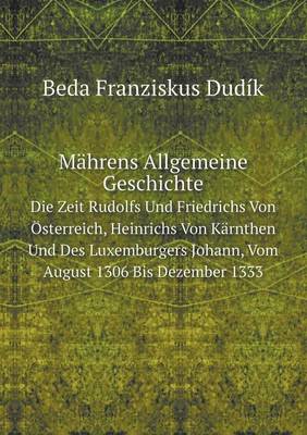 Book cover for Mährens Allgemeine Geschichte Die Zeit Rudolfs Und Friedrichs Von Österreich, Heinrichs Von Kärnthen Und Des Luxemburgers Johann, Vom August 1306 Bis Dezember 1333