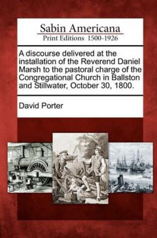 Cover of A Discourse Delivered at the Installation of the Reverend Daniel Marsh to the Pastoral Charge of the Congregational Church in Ballston and Stillwater, October 30, 1800.