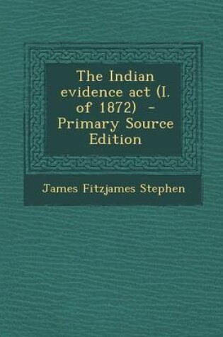 Cover of The Indian Evidence ACT (I. of 1872) - Primary Source Edition