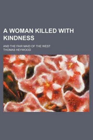 Cover of A Woman Killed with Kindness; And the Fair Maid of the West