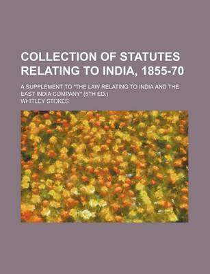 Book cover for Collection of Statutes Relating to India, 1855-70; A Supplement to the Law Relating to India and the East India Company (5th Ed.)