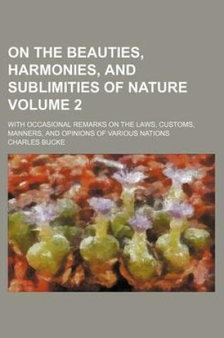 Cover of On the Beauties, Harmonies, and Sublimities of Nature Volume 2; With Occasional Remarks on the Laws, Customs, Manners, and Opinions of Various Nations