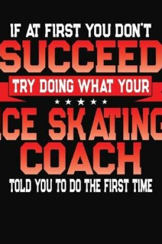 Cover of If At First You Don't Succeed Try Doing What Your Ice Skating Coach Told You To Do The First Time