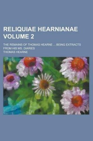 Cover of Reliquiae Hearnianae; The Remains of Thomas Hearne ... Being Extracts from His Ms. Diaries Volume 2