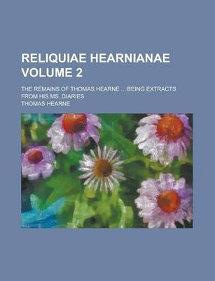 Book cover for Reliquiae Hearnianae; The Remains of Thomas Hearne ... Being Extracts from His Ms. Diaries Volume 2