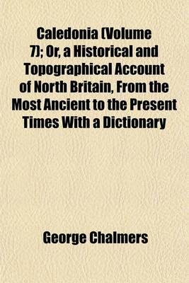 Book cover for Caledonia (Volume 7); Or, a Historical and Topographical Account of North Britain, from the Most Ancient to the Present Times with a Dictionary