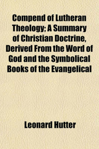 Cover of Compend of Lutheran Theology; A Summary of Christian Doctrine, Derived from the Word of God and the Symbolical Books of the Evangelical