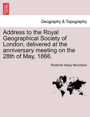 Book cover for Address to the Royal Geographical Society of London; Delivered at the Anniversary Meeting on the 28th of May, 1866.