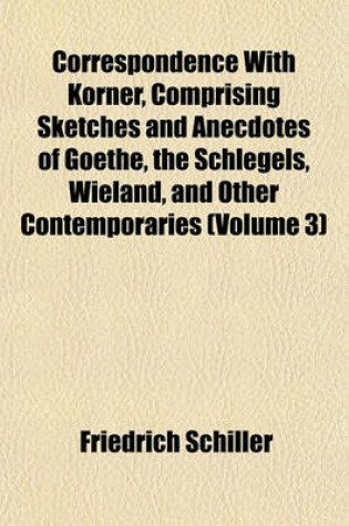 Cover of Correspondence with Korner, Comprising Sketches and Anecdotes of Goethe, the Schlegels, Wieland, and Other Contemporaries (Volume 3)