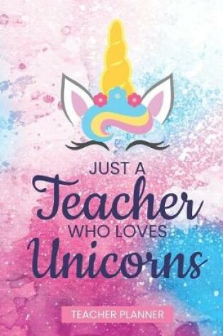 Cover of Teacher Planner Just A Teacher Who Loves Unicorns