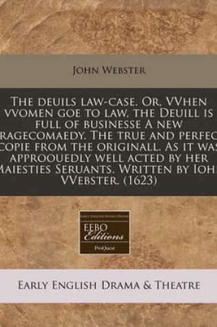 Cover of The Deuils Law-Case. Or, Vvhen Vvomen Goe to Law, the Deuill Is Full of Businesse a New Tragecomaedy. the True and Perfect Copie from the Originall. as It Was Approouedly Well Acted by Her Maiesties Seruants. Written by Iohn Vvebster. (1623)