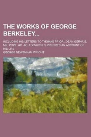 Cover of The Works of George Berkeley (Volume 1); Including His Letters to Thomas Priordean Gervais, Mr. Pope, &C. &C. to Which Is Prefixed an Account of His L