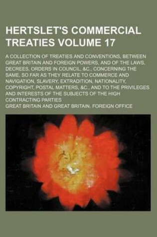 Cover of Hertslet's Commercial Treaties Volume 17; A Collection of Treaties and Conventions, Between Great Britain and Foreign Powers, and of the Laws, Decrees, Orders in Council, &C., Concerning the Same, So Far as They Relate to Commerce and Navigation, Slavery,