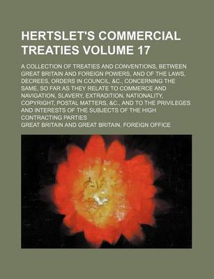 Book cover for Hertslet's Commercial Treaties Volume 17; A Collection of Treaties and Conventions, Between Great Britain and Foreign Powers, and of the Laws, Decrees, Orders in Council, &C., Concerning the Same, So Far as They Relate to Commerce and Navigation, Slavery,