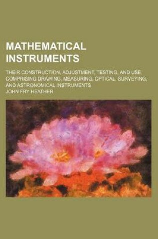 Cover of Mathematical Instruments; Their Construction, Adjustment, Testing, and Use, Comprising Drawing, Measuring, Optical, Surveying, and Astronomical Instruments