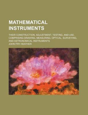 Book cover for Mathematical Instruments; Their Construction, Adjustment, Testing, and Use, Comprising Drawing, Measuring, Optical, Surveying, and Astronomical Instruments