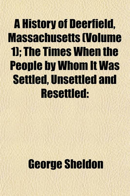 Book cover for A History of Deerfield, Massachusetts (Volume 1); The Times When the People by Whom It Was Settled, Unsettled and Resettled