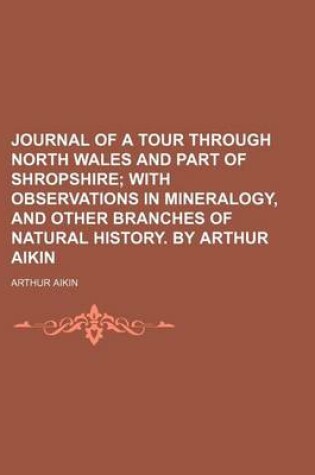 Cover of Journal of a Tour Through North Wales and Part of Shropshire; With Observations in Mineralogy, and Other Branches of Natural History. by Arthur Aikin