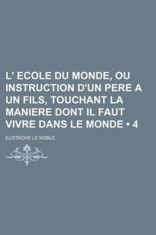 Cover of L' Ecole Du Monde, Ou Instruction D'Un Pere a Un Fils, Touchant La Maniere Dont Il Faut Vivre Dans Le Monde (4)