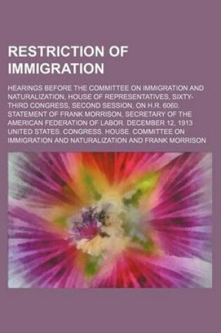 Cover of Restriction of Immigration; Hearings Before the Committee on Immigration and Naturalization, House of Representatives, Sixty-Third Congress, Second Session, on H.R. 6060. Statement of Frank Morrison, Secretary of the American Federation of Labor. December