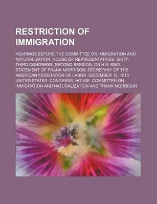 Book cover for Restriction of Immigration; Hearings Before the Committee on Immigration and Naturalization, House of Representatives, Sixty-Third Congress, Second Session, on H.R. 6060. Statement of Frank Morrison, Secretary of the American Federation of Labor. December