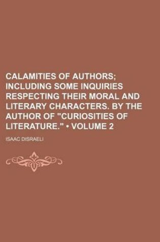 Cover of Calamities of Authors (Volume 2 ); Including Some Inquiries Respecting Their Moral and Literary Characters. by the Author of Curiosities of Literatur