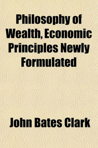 Cover of Philosophy of Wealth, Economic Principles Newly Formulated