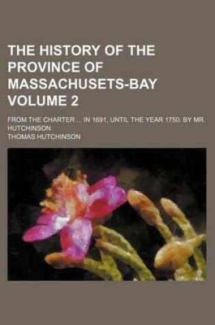 Cover of The History of the Province of Massachusets-Bay Volume 2; From the Charter in 1691, Until the Year 1750. by Mr. Hutchinson