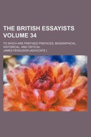 Cover of The British Essayists Volume 34; To Which Are Prefixed Prefaces, Biographical, Historical, and Critical