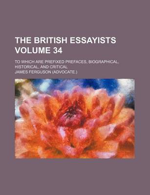 Book cover for The British Essayists Volume 34; To Which Are Prefixed Prefaces, Biographical, Historical, and Critical