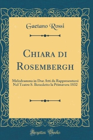 Cover of Chiara di Rosembergh: Melodramma in Due Atti da Rappresentarsi Nel Teatro S. Benedetto la Primavera 1832 (Classic Reprint)