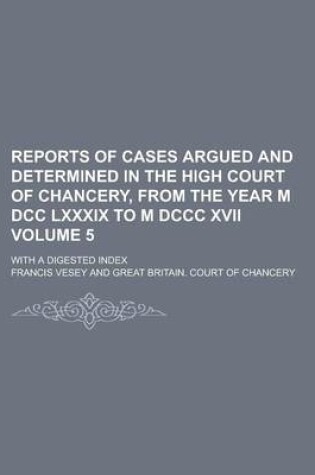 Cover of Reports of Cases Argued and Determined in the High Court of Chancery, from the Year M DCC LXXXIX to M DCCC XVII; With a Digested Index Volume 5