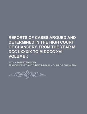 Book cover for Reports of Cases Argued and Determined in the High Court of Chancery, from the Year M DCC LXXXIX to M DCCC XVII; With a Digested Index Volume 5