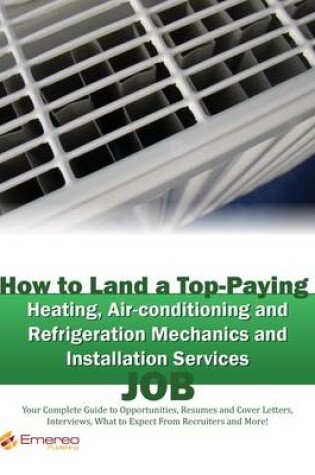 Cover of How to Land a Top-Paying Heating Air-Conditioning and Refrigeration Mechanics and Installation Services Job: Your Complete Guide to Opportunities, Resumes and Cover Letters, Interviews, Salaries, Promotions, What to Expect from Recruiters and More!