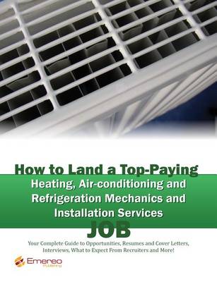 Book cover for How to Land a Top-Paying Heating Air-Conditioning and Refrigeration Mechanics and Installation Services Job: Your Complete Guide to Opportunities, Resumes and Cover Letters, Interviews, Salaries, Promotions, What to Expect from Recruiters and More!