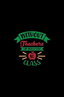 Book cover for Without Teachers Life Would Have No Class
