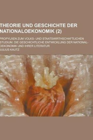 Cover of Theorie Und Geschichte Der Nationaloekonomik; Propylaen Zum Volks- Und Staatswirthschaftlichen Studium. Die Geschichtliche Entwicklung Der National-OE