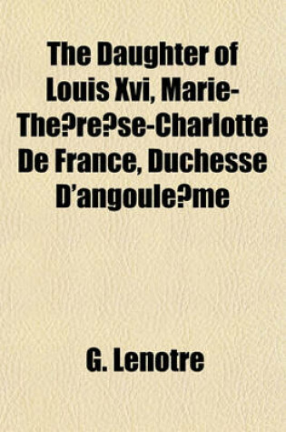 Cover of The Daughter of Louis XVI, Marie-The Re Se-Charlotte de France, Duchesse D'Angoule Me