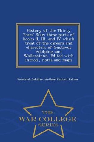 Cover of History of the Thirty Years' War; Those Parts of Books II, III, and IV Which Treat of the Careers and Characters of Gustavus Adolphus and Wallenstenn. Edited with Introd., Notes and Maps - War College Series