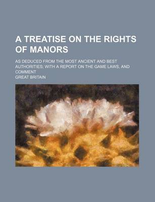 Book cover for A Treatise on the Rights of Manors; As Deduced from the Most Ancient and Best Authorities; With a Report on the Game Laws, and Comment