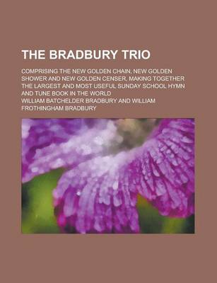 Book cover for The Bradbury Trio; Comprising the New Golden Chain, New Golden Shower and New Golden Censer, Making Together the Largest and Most Useful Sunday School Hymn and Tune Book in the World