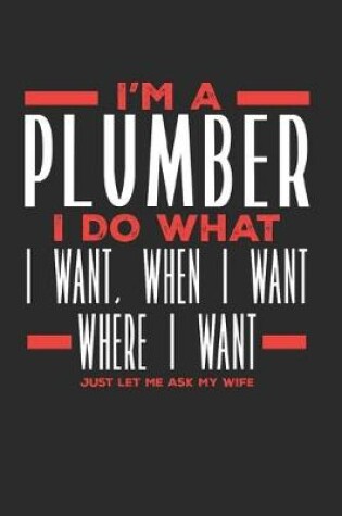 Cover of I'm a Plumber I Do What I Want, When I Want, Where I Want. Just Let Me Ask My Wife