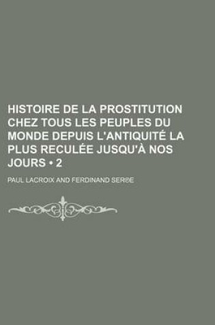 Cover of Histoire de La Prostitution Chez Tous Les Peuples Du Monde Depuis L'Antiquite La Plus Reculee Jusqu'a Nos Jours (2 )