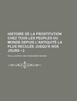 Book cover for Histoire de La Prostitution Chez Tous Les Peuples Du Monde Depuis L'Antiquite La Plus Reculee Jusqu'a Nos Jours (2 )