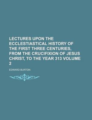 Book cover for Lectures Upon the Ecclestiastical History of the First Three Centuries, from the Crucifixion of Jesus Christ, to the Year 313 Volume 2