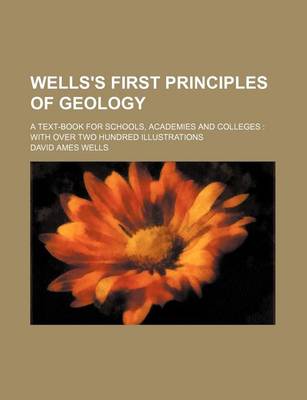 Book cover for Wells's First Principles of Geology; A Text-Book for Schools, Academies and Colleges with Over Two Hundred Illustrations