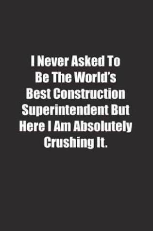 Cover of I Never Asked To Be The World's Best Construction Superintendent But Here I Am Absolutely Crushing It.